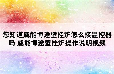 您知道威能博途壁挂炉怎么接温控器吗 威能博途壁挂炉操作说明视频